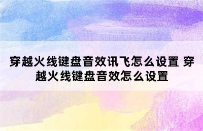 穿越火线键盘音效讯飞怎么设置 穿越火线键盘音效怎么设置